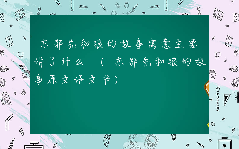 东郭先和狼的故事寓意主要讲了什么 (东郭先和狼的故事原文语文书)